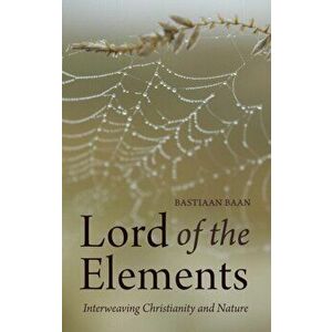 Lord of the Elements. Interweaving Christianity and Nature, Paperback - Bastiaan Baan imagine