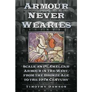 Armour Never Wearies. Scale and Lamellar Armour in the West, from the the Bronze Age to the 19th Century, Paperback - Timothy Dawson imagine