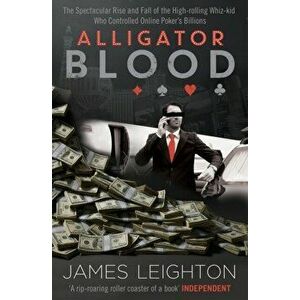 Alligator Blood. The Spectacular Rise and Fall of the High-rolling Whiz-kid who Controlled Online Poker's Billions, Paperback - James Leighton imagine