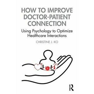 How to Improve Doctor-Patient Connection. Using Psychology to Optimize Healthcare Interactions, Paperback - Christine J. Ko imagine