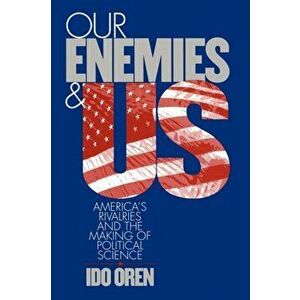 Our Enemies and US. America's Rivalries and the Making of Political Science, Paperback - Ido Oren imagine