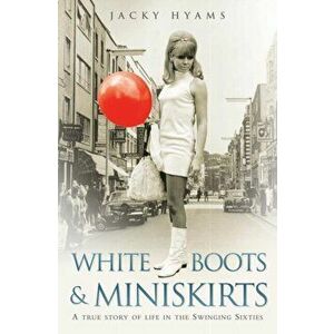 White Boots and Miniskirts. A True Story of Life in the Swinging Sixties, Paperback - Jacky Hyams imagine