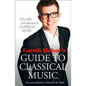 Gareth Malone's Guide to Classical Music. The Perfect Introduction to Classical Music, Paperback - Gareth Malone imagine