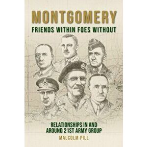 Montgomery: Friends Within, Foes Without. Relationships In and Around 21st Army Group, Hardback - Malcolm Pill imagine