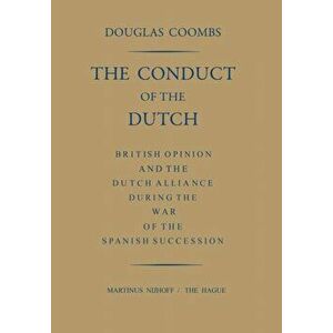 Conduct of the Dutch. British Opinion and the Dutch Alliance During the War of the Spanish Succession, Paperback - Douglas Coombs imagine