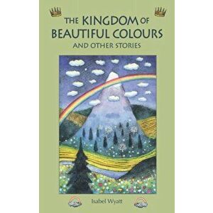Kingdom of Beautiful Colours and Other Stories, Paperback - Isabel Wyatt imagine