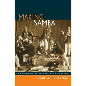 Making Samba. A New History of Race and Music in Brazil, Paperback - Marc A. Hertzman imagine