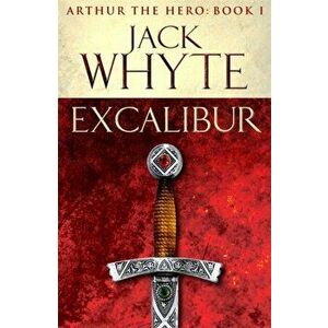 Excalibur. Legends of Camelot 1 (Arthur the Hero - Book I), Paperback - Jack Whyte imagine