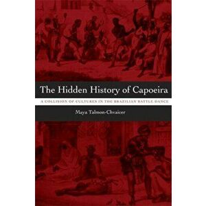 The Hidden History of Capoeira. A Collision of Cultures in the Brazilian Battle Dance, Paperback - Maya Talmon-Chvaicer imagine