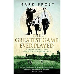 Greatest Game Ever Played. Vardon, Ouimet and the birth of modern golf, Paperback - Mark Frost imagine