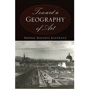 Toward a Geography of Art, Paperback - Thomas DaCosta Kaufmann imagine
