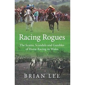 Racing Rogues. The Scams, Scandals and Gambles of Horse Racing in Wales, Paperback - Brian Lee imagine