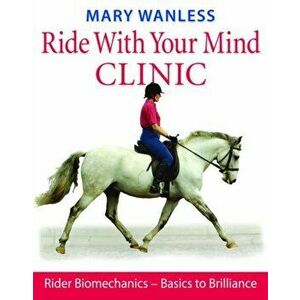 Ride with Your Mind Clinic. Rider Biomechanics - From Basics to Brilliance, Hardback - Mary Wanless imagine