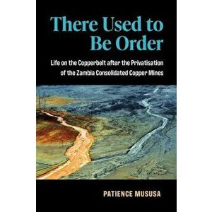 There Used to Be Order. Life on the Copperbelt after the Privatisation of the Zambia Consolidated Copper Mines, Paperback - Patience Mususa imagine