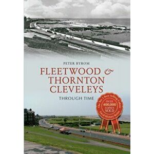 Fleetwood & Thornton Cleveleys Through Time, Paperback - Peter Byrom imagine