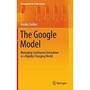 Google Model. Managing Continuous Innovation in a Rapidly Changing World, Hardback - Annika Steiber imagine