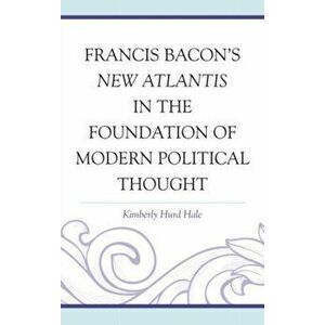 Francis Bacon's New Atlantis in the Foundation of Modern Political Thought, Hardback - Kimberly Hurd Hale imagine