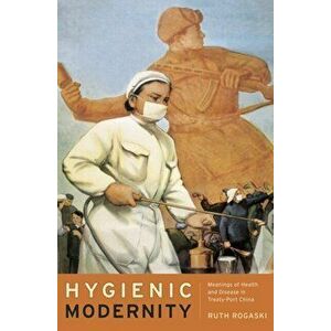 Hygienic Modernity. Meanings of Health and Disease in Treaty-Port China, Paperback - Ruth Rogaski imagine