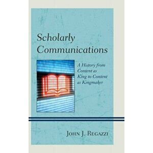 Scholarly Communications. A History from Content as King to Content as Kingmaker, Hardback - John J. Regazzi imagine