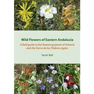 Wild Flowers of Eastern Andalucia. A Field Guide to the Flowering Plants of Almeria and the Sierra De Los Filabres Region, Paperback - Sarah Ball imagine