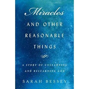Miracles and Other Reasonable Things. A story of unlearning and relearning God, Paperback - Sarah Bessey imagine