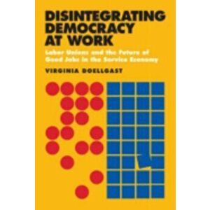 Disintegrating Democracy at Work. Labor Unions and the Future of Good Jobs in the Service Economy, Paperback - Virginia Doellgast imagine