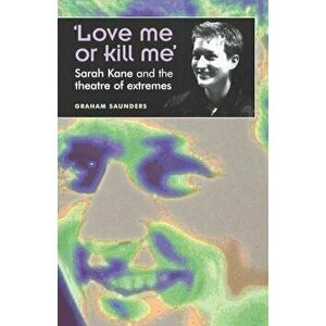 'Love Me or Kill Me'. Sarah Kane and the Theatre of Extremes, Paperback - Graham Saunders imagine