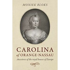 Carolina of Orange-Nassau. Ancestress of the royal houses of Europe, Paperback - Moniek Bloks imagine