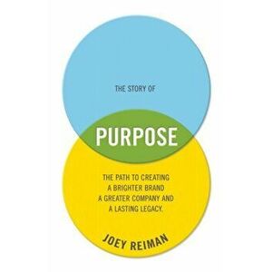 Story of Purpose. The Path to Creating a Brighter Brand, a Greater Company, and a Lasting Legacy, Hardback - Joey Reiman imagine