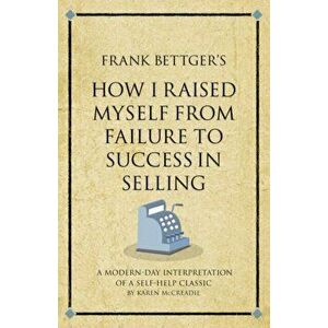 Frank Bettger's How I Raised Myself from Failure to Success in Selling. A modern-day interpretation of a self-help classic, Paperback - Karen McCreadi imagine