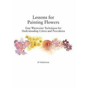 Lessons for Painting Flowers: Easy Watercolors for Understanding Colors and Procedures, Paperback - Ai Nakamura imagine