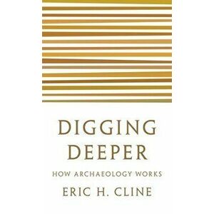 Digging Deeper: How Archaeology Works, Paperback - Eric H. Cline imagine