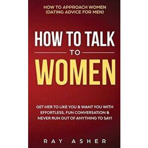 How to Talk to Women: Get Her to Like You & Want You With Effortless, Fun Conversation & Never Run Out of Anything to Say! How to Approach W - Ray Ash imagine
