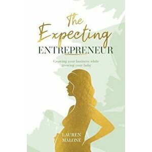 The Expecting Entrepreneur: Growing your business while growing your baby, Paperback - Lauren Malone imagine