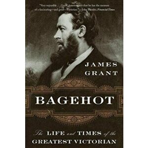 Bagehot. The Life and Times of the Greatest Victorian, Paperback - James Grant imagine