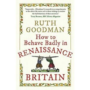 How to Behave Badly in Renaissance Britain, Paperback - Ruth Goodman imagine