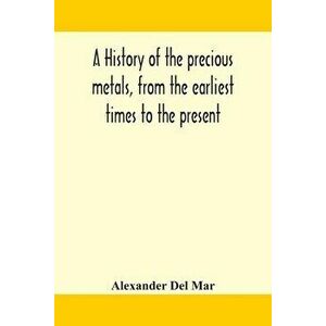 A history of the precious metals, from the earliest times to the present, Paperback - Alexander Del Mar imagine