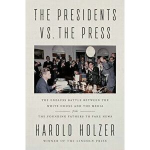 The Presidents vs. the Press: The Endless Battle Between the White House and the Media--From the Founding Fathers to Fake News - Harold Holzer imagine