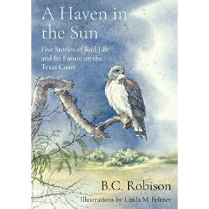 A Haven in the Sun: Five Stories of Bird Life and Its Future on the Texas Coast, Hardcover - B. C. Robison imagine