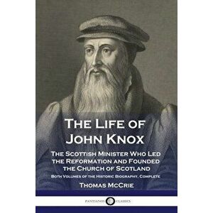The Life of John Knox: The Scottish Minister Who Led the Reformation and Founded the Church of Scotland - Both Volumes of the Historic Biogra - Thomas imagine