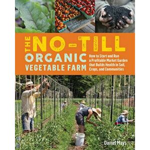 The No-Till Organic Vegetable Farm: How to Start and Run a Profitable Market Garden That Builds Health in Soil, Crops, and Communities - Daniel Mays imagine