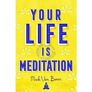 Your Life IS Meditation, Paperback - Mark Van Buren imagine