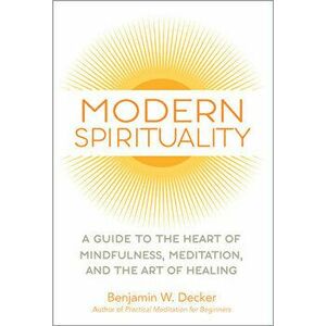 Modern Spirituality: A Guide to the Heart of Mindfulness, Meditation, and the Art of Healing, Paperback - Benjamin W. Decker imagine