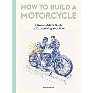How to Build a Motorcycle: A Nut-And-Bolt Guide to Customizing Your Bike, Hardcover - Gary Inman imagine