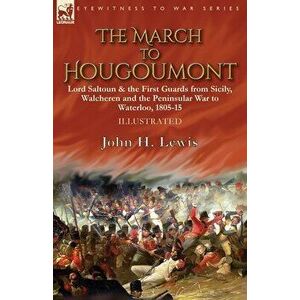 The March to Hougoumont: Lord Saltoun & the First Guards from Sicily, Walcheren and the Peninsular War to Waterloo - John H. Lewis imagine