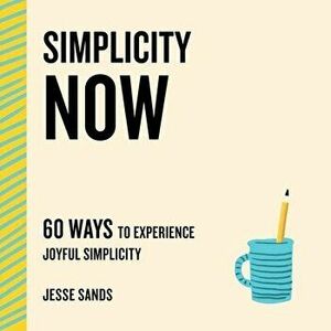 Simplicity Now: 60 Ways to Experience Joyful Simplicity, Paperback - Jesse Sands imagine
