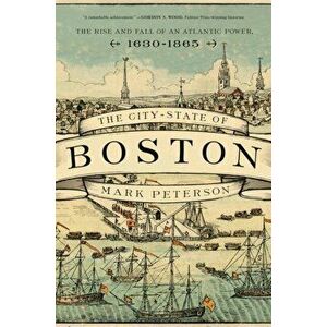 City-State of Boston. The Rise and Fall of an Atlantic Power, 1630-1865, Paperback - Mark Peterson imagine