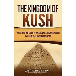 The Kingdom of Kush: A Captivating Guide to an Ancient African Kingdom in Nubia That Once Ruled Egypt, Hardcover - Captivating History imagine