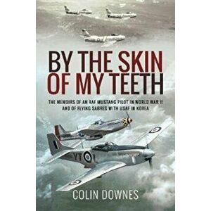 By the Skin of My Teeth. The Memoirs of an RAF Mustang Pilot in World War II and of Flying Sabres with USAF in Korea, Paperback - Colin Downes imagine