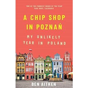 Chip Shop in Poznan. My Unlikely Year in Poland, Paperback - Ben Aitken imagine